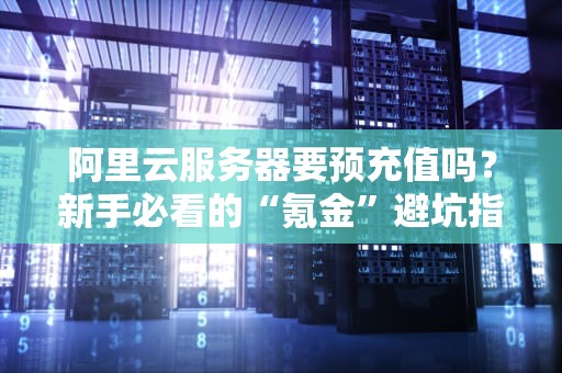阿里云服务器要预充值吗？新手必看的“氪金”避坑指南！