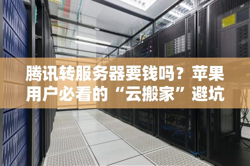 腾讯转服务器要钱吗？苹果用户必看的“云搬家”避坑指南！