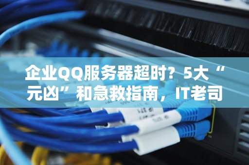 企业QQ服务器超时？5大“元凶”和急救指南，IT老司机都收藏了！