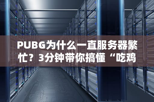 PUBG为什么一直服务器繁忙？3分钟带你搞懂“吃鸡”背后的技术玄机！
