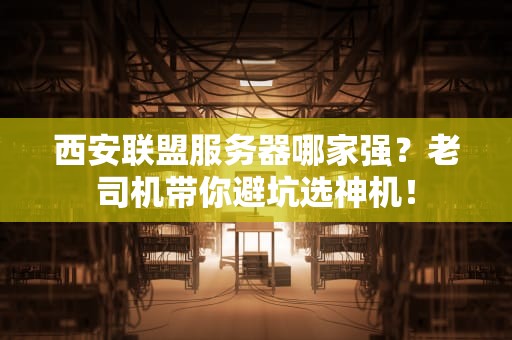 西安联盟服务器哪家强？老司机带你避坑选神机！