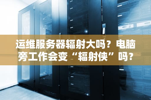 运维服务器辐射大吗？电脑旁工作会变“辐射侠”吗？