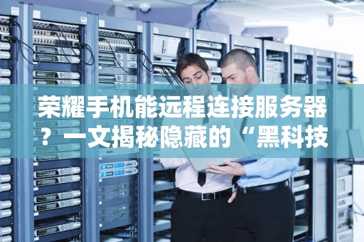 荣耀手机能远程连接服务器？一文揭秘隐藏的“黑科技”与实用技巧！
