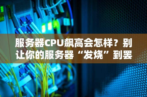 服务器CPU飙高会怎样？别让你的服务器“发烧”到罢工！