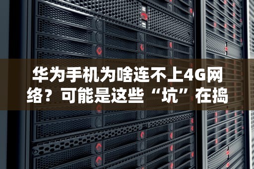 华为手机为啥连不上4G网络？可能是这些“坑”在捣鬼！