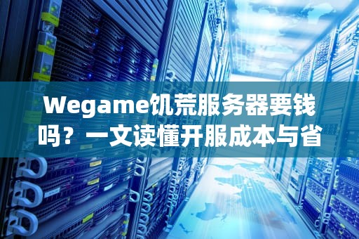 Wegame饥荒服务器要钱吗？一文读懂开服成本与省钱妙招！