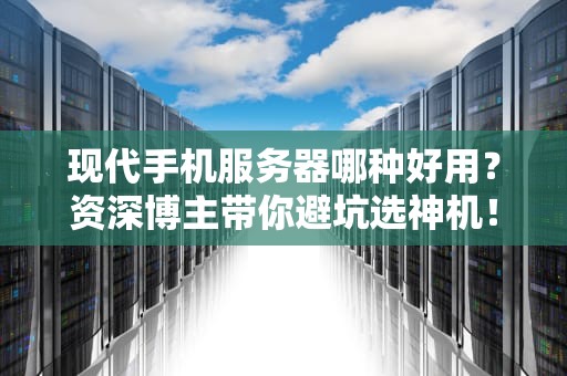 现代手机服务器哪种好用？资深博主带你避坑选神机！