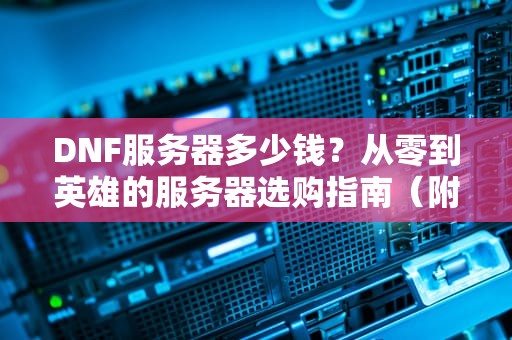 DNF服务器多少钱？从零到英雄的服务器选购指南（附避坑秘籍）