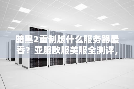暗黑2重制版什么服务器最香？亚服欧服美服全测评，看完再选不踩雷！