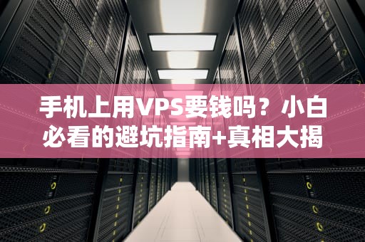 手机上用VPS要钱吗？小白必看的避坑指南+真相大揭秘！