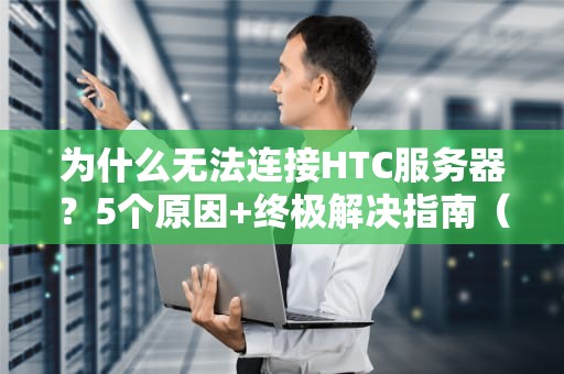 为什么无法连接HTC服务器？5个原因+终极解决指南（附专业测评）