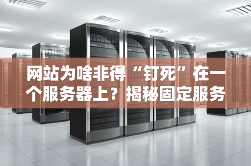 网站为啥非得“钉死”在一个服务器上？揭秘固定服务器的N个小心机！