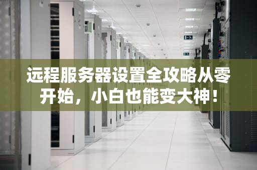 远程服务器设置全攻略从零开始，小白也能变大神！