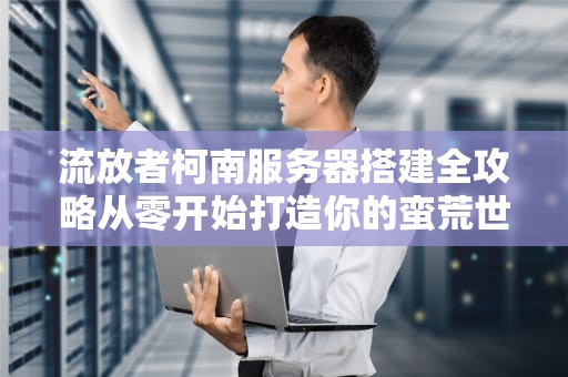 流放者柯南服务器搭建全攻略从零开始打造你的蛮荒世界！