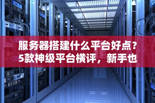 服务器搭建什么平台好点？5款神级平台横评，新手也能秒变老司机！