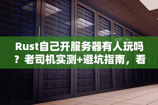 Rust自己开服务器有人玩吗？老司机实测+避坑指南，看完秒变服主！