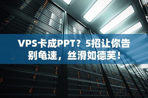 VPS卡成PPT？5招让你告别龟速，丝滑如德芙！