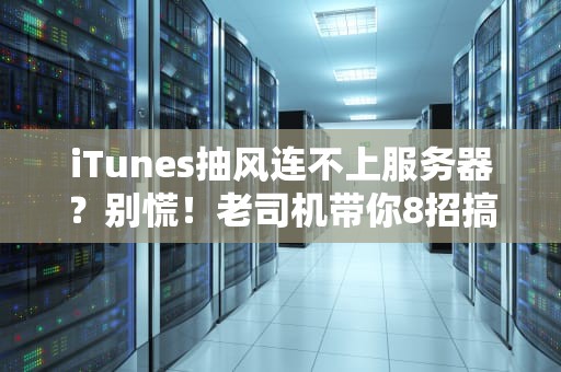 iTunes抽风连不上服务器？别慌！老司机带你8招搞定（附专业排坑指南）