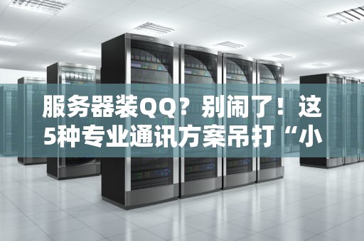服务器装QQ？别闹了！这5种专业通讯方案吊打“小企鹅”
