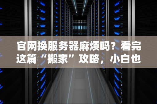 官网换服务器麻烦吗？看完这篇“搬家”攻略，小白也能轻松搞定！