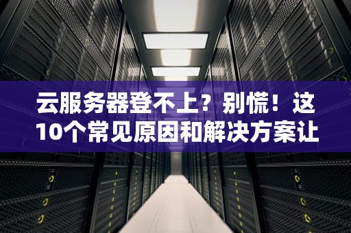云服务器登不上？别慌！这10个常见原因和解决方案让你秒变运维大神！