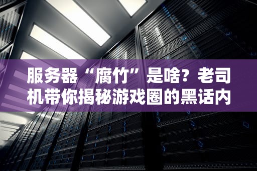 服务器“腐竹”是啥？老司机带你揭秘游戏圈的黑话内幕！