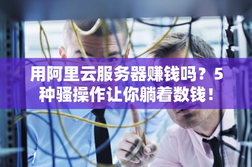 用阿里云服务器赚钱吗？5种骚操作让你躺着数钱！