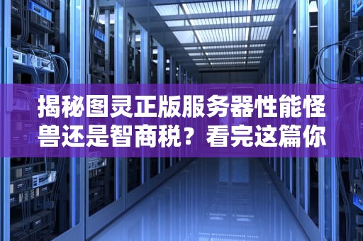 揭秘图灵正版服务器性能怪兽还是智商税？看完这篇你就懂了！