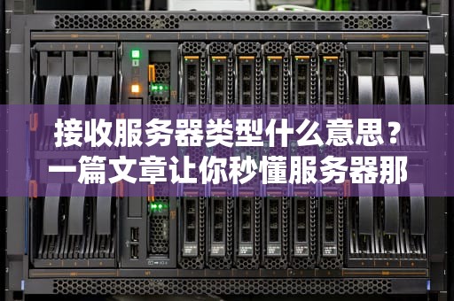 接收服务器类型什么意思？一篇文章让你秒懂服务器那些事儿！