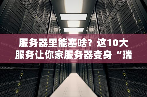 服务器里能塞啥？这10大服务让你家服务器变身“瑞士军刀”！