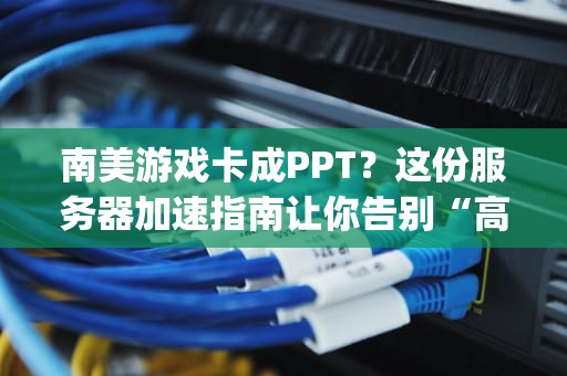 南美游戏卡成PPT？这份服务器加速指南让你告别“高ping战士”！