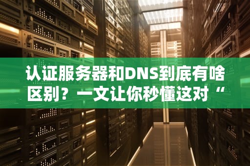 认证服务器和DNS到底有啥区别？一文让你秒懂这对“IT界好基友”