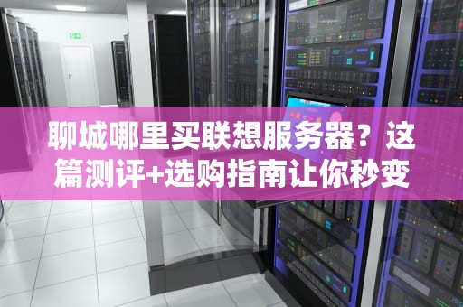 聊城哪里买联想服务器？这篇测评+选购指南让你秒变老司机！