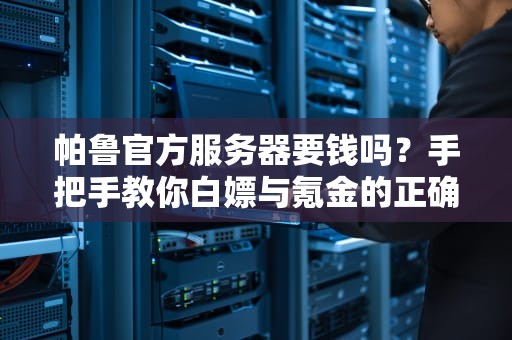 帕鲁官方服务器要钱吗？手把手教你白嫖与氪金的正确姿势！