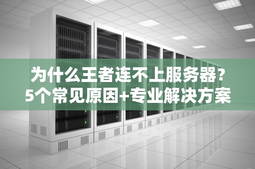 为什么王者连不上服务器？5个常见原因+专业解决方案，告别460！