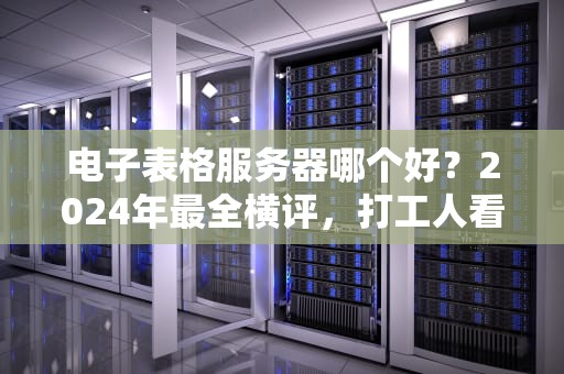 电子表格服务器哪个好？2024年最全横评，打工人看完直呼Excel它不香了！