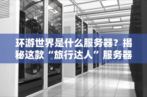 环游世界是什么服务器？揭秘这款“旅行达人”服务器的神奇之处！