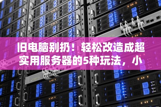 旧电脑别扔！轻松改造成超实用服务器的5种玩法，小白也能上手！