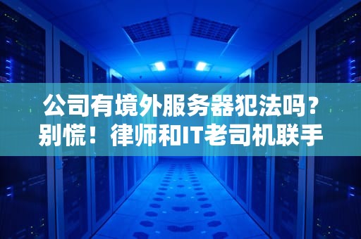 公司有境外服务器犯法吗？别慌！律师和IT老司机联手给你划重点