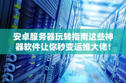 安卓服务器玩转指南这些神器软件让你秒变运维大佬！