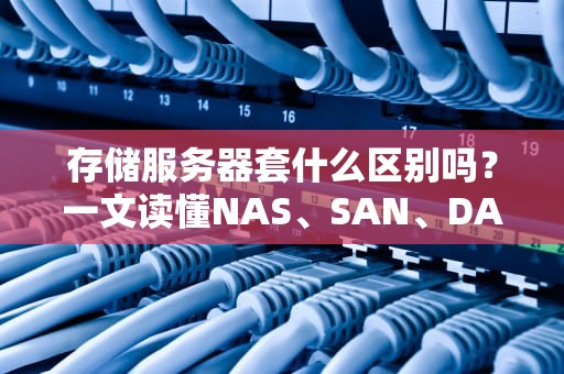 存储服务器套什么区别吗？一文读懂NAS、SAN、DAS的“套娃”哲学