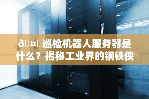 🤖巡检机器人服务器是什么？揭秘工业界的钢铁侠管家