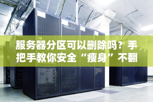 服务器分区可以删除吗？手把手教你安全“瘦身”不翻车！