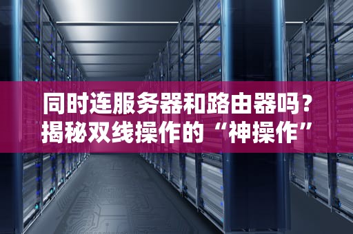同时连服务器和路由器吗？揭秘双线操作的“神操作”与“翻车现场”