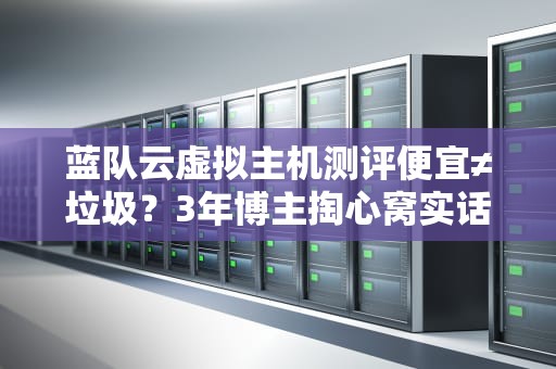 蓝队云虚拟主机测评便宜≠垃圾？3年博主掏心窝实话！