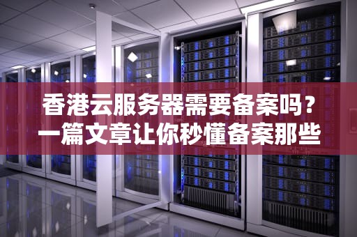 香港云服务器需要备案吗？一篇文章让你秒懂备案那些事儿！