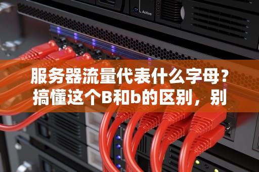 服务器流量代表什么字母？搞懂这个B和b的区别，别再被带宽忽悠了！