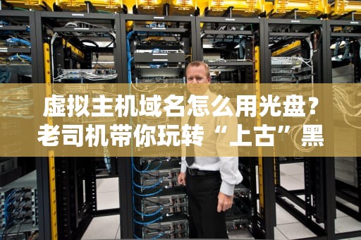 虚拟主机域名怎么用光盘？老司机带你玩转“上古”黑科技！