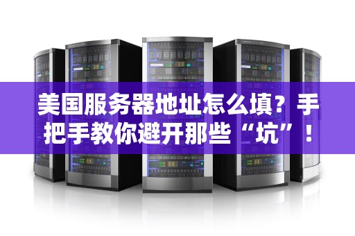 美国服务器地址怎么填？手把手教你避开那些“坑”！（附超实用技巧）