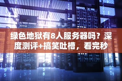 绿色地狱有8人服务器吗？深度测评+搞笑吐槽，看完秒变生存达人！